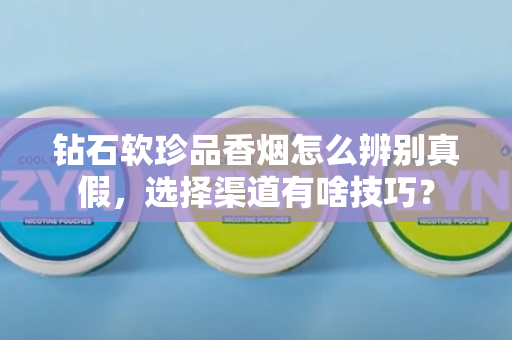钻石软珍品香烟怎么辨别真假，选择渠道有啥技巧？